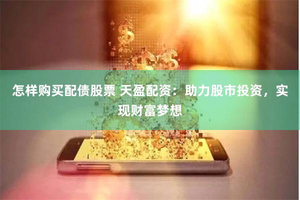怎样购买配债股票 天盈配资：助力股市投资，实现财富梦想