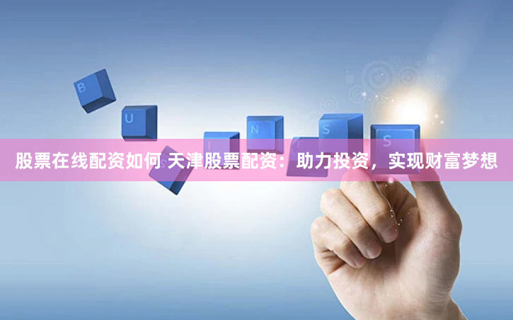 股票在线配资如何 天津股票配资：助力投资，实现财富梦想