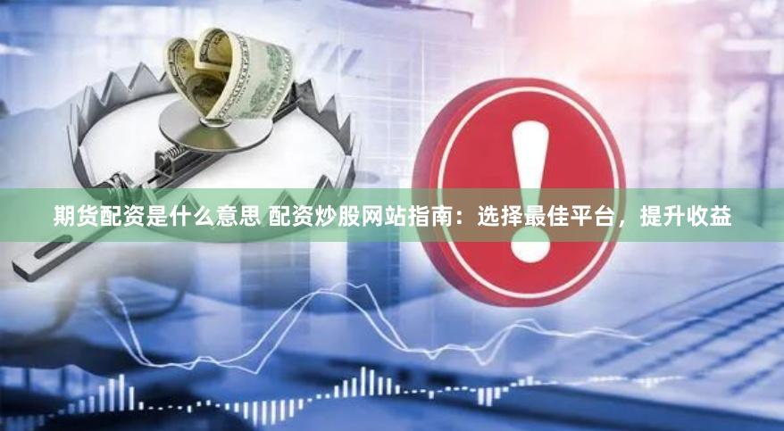 期货配资是什么意思 配资炒股网站指南：选择最佳平台，提升收益