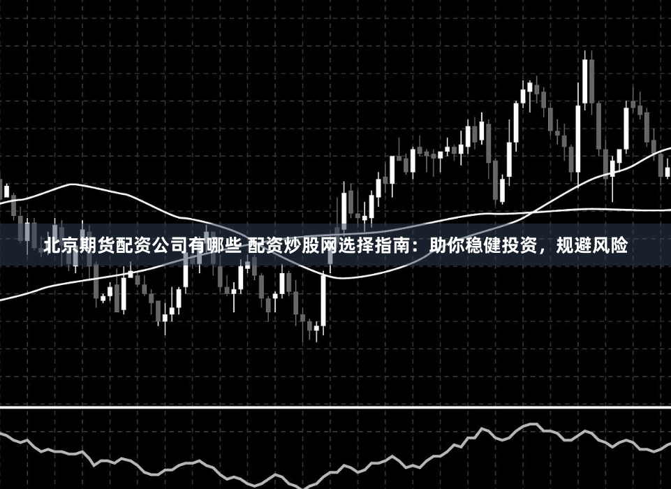 北京期货配资公司有哪些 配资炒股网选择指南：助你稳健投资，规避风险