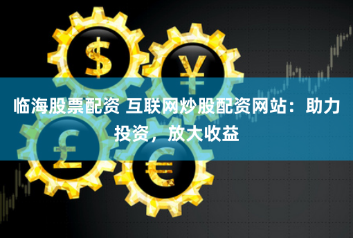 临海股票配资 互联网炒股配资网站：助力投资，放大收益