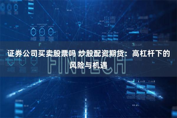 证券公司买卖股票吗 炒股配资期货：高杠杆下的风险与机遇