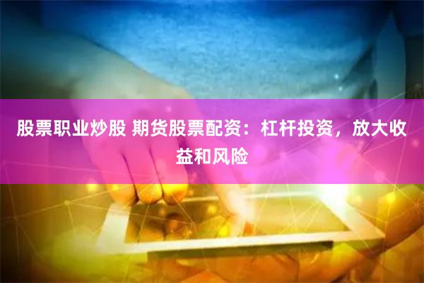 股票职业炒股 期货股票配资：杠杆投资，放大收益和风险