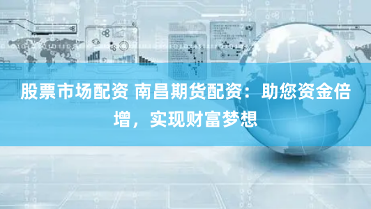 股票市场配资 南昌期货配资：助您资金倍增，实现财富梦想