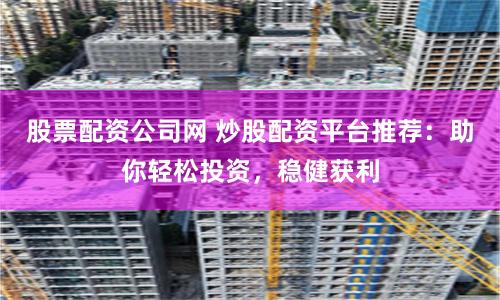 股票配资公司网 炒股配资平台推荐：助你轻松投资，稳健获利