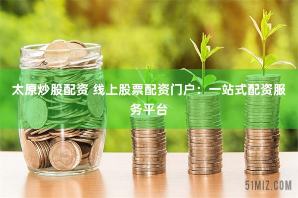 太原炒股配资 线上股票配资门户：一站式配资服务平台