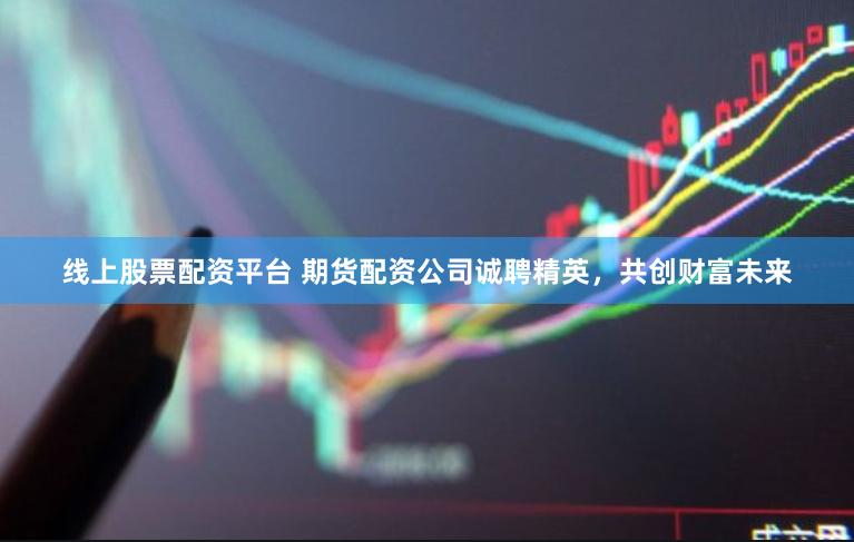 线上股票配资平台 期货配资公司诚聘精英，共创财富未来