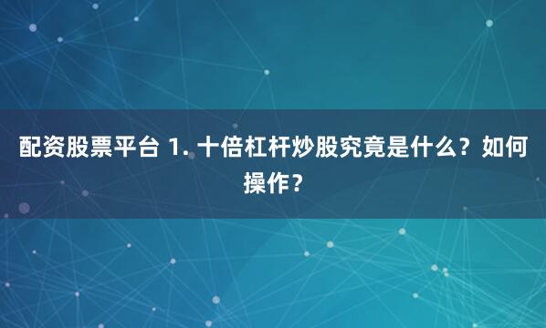 配资股票平台 1. 十倍杠杆炒股究竟是什么？如何操作？