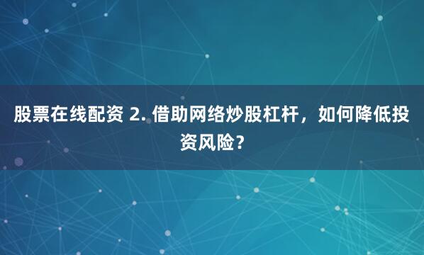 股票在线配资 2. 借助网络炒股杠杆，如何降低投资风险？
