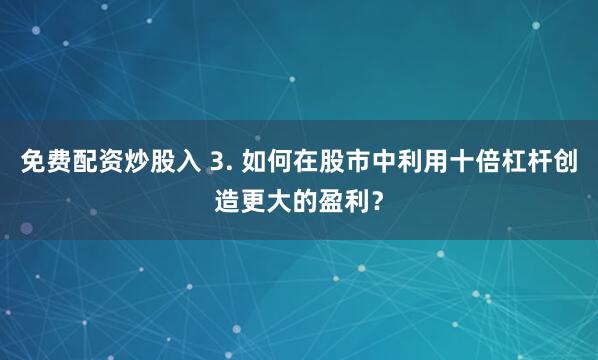 免费配资炒股入 3. 如何在股市中利用十倍杠杆创造更大的盈利？