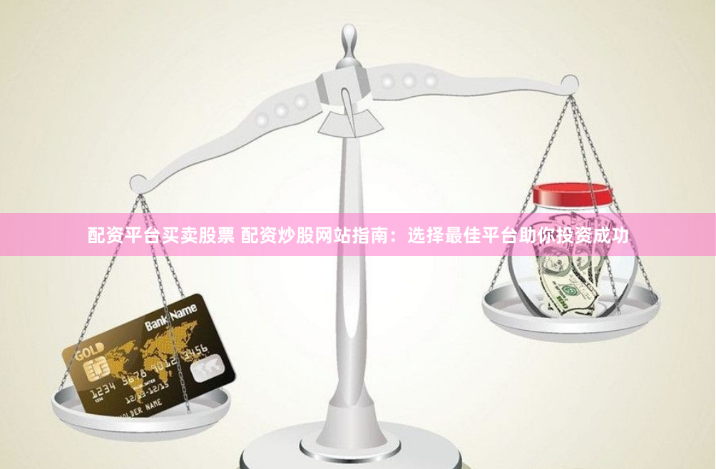 配资平台买卖股票 配资炒股网站指南：选择最佳平台助你投资成功