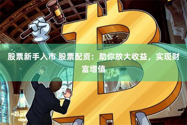 股票新手入市 股票配资：助你放大收益，实现财富增值