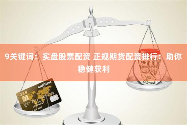 9关键词：实盘股票配资 正规期货配资排行：助你稳健获利