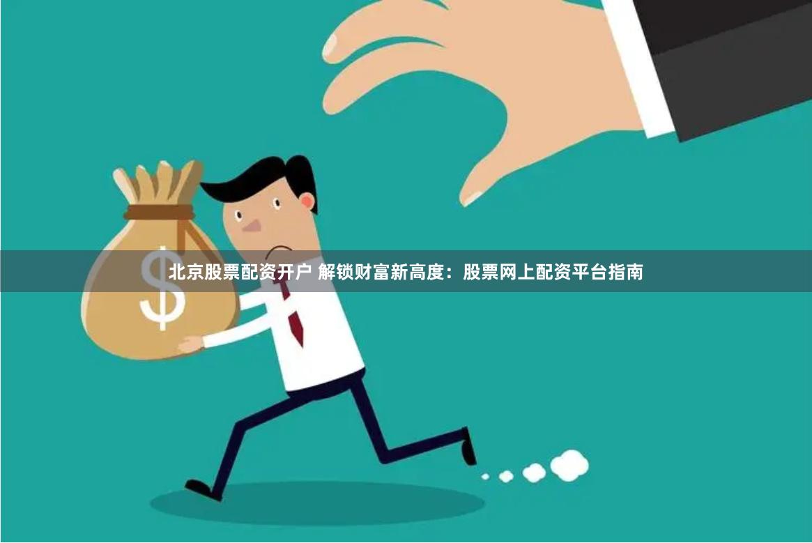 北京股票配资开户 解锁财富新高度：股票网上配资平台指南