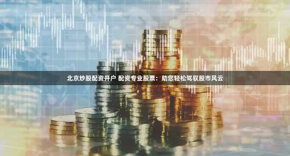 北京炒股配资开户 配资专业股票：助您轻松驾驭股市风云
