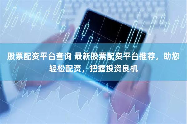 股票配资平台查询 最新股票配资平台推荐，助您轻松配资，把握投资良机