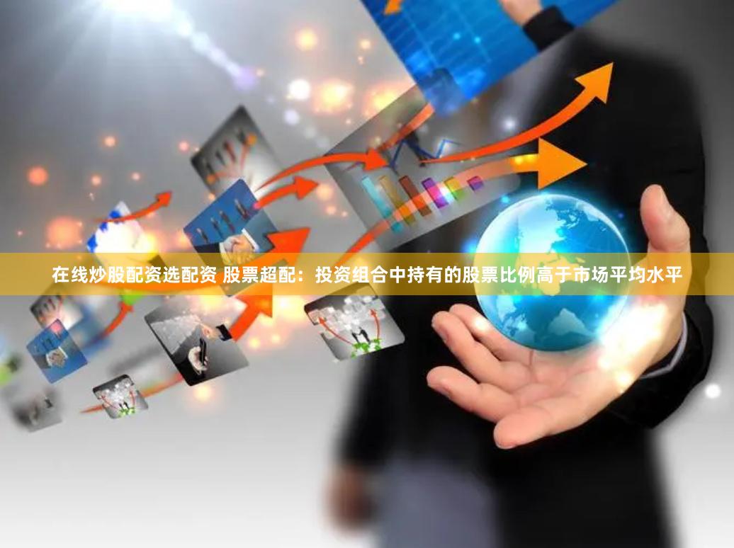 在线炒股配资选配资 股票超配：投资组合中持有的股票比例高于市场平均水平