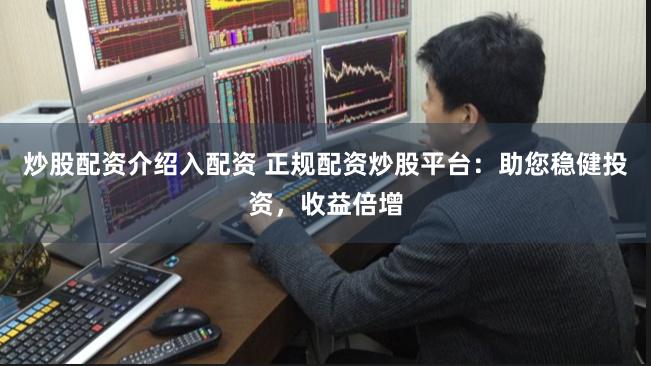 炒股配资介绍入配资 正规配资炒股平台：助您稳健投资，收益倍增