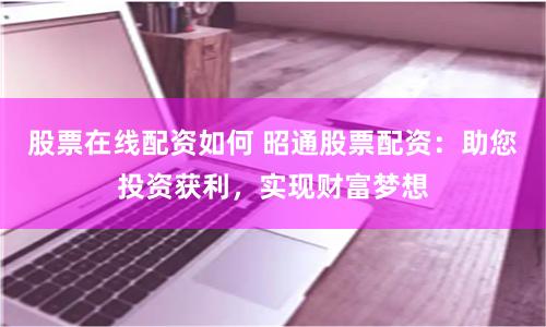 股票在线配资如何 昭通股票配资：助您投资获利，实现财富梦想