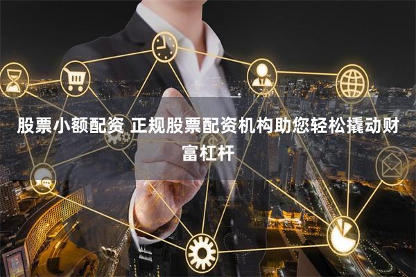 股票小额配资 正规股票配资机构助您轻松撬动财富杠杆