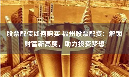 股票配债如何购买 福州股票配资：解锁财富新高度，助力投资梦想