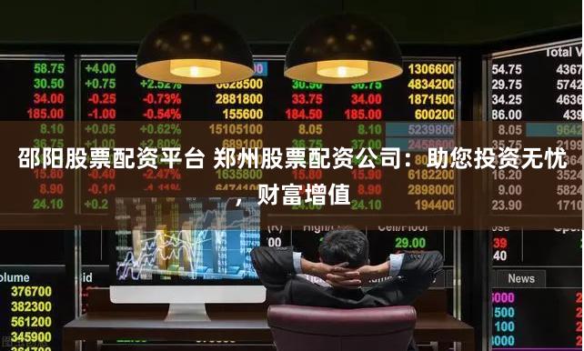 邵阳股票配资平台 郑州股票配资公司：助您投资无忧，财富增值