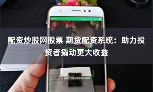 配资炒股网股票 期货配资系统：助力投资者撬动更大收益