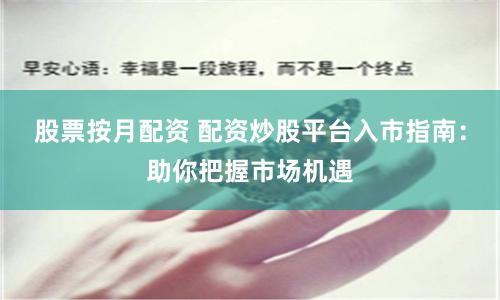 股票按月配资 配资炒股平台入市指南：助你把握市场机遇