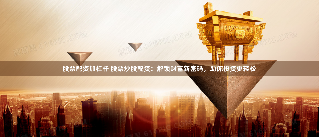 股票配资加杠杆 股票炒股配资：解锁财富新密码，助你投资更轻松