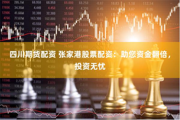 四川期货配资 张家港股票配资：助您资金翻倍，投资无忧