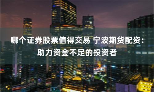 哪个证券股票值得交易 宁波期货配资：助力资金不足的投资者