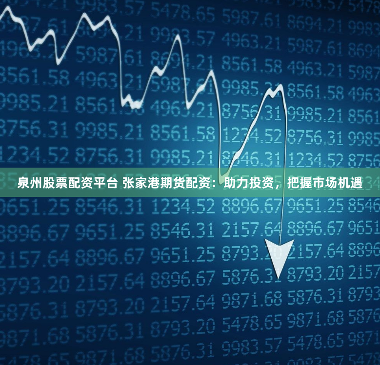泉州股票配资平台 张家港期货配资：助力投资，把握市场机遇