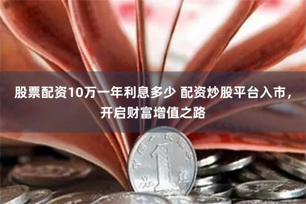 股票配资10万一年利息多少 配资炒股平台入市，开启财富增值之路