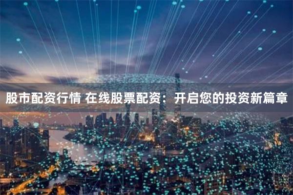 股市配资行情 在线股票配资：开启您的投资新篇章