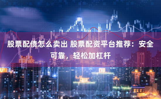 股票配债怎么卖出 股票配资平台推荐：安全可靠，轻松加杠杆