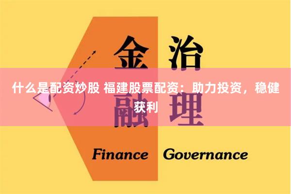 什么是配资炒股 福建股票配资：助力投资，稳健获利