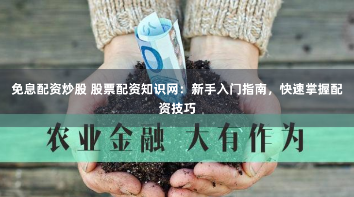 免息配资炒股 股票配资知识网：新手入门指南，快速掌握配资技巧