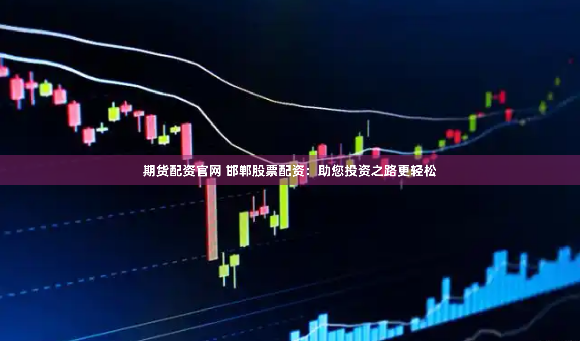 期货配资官网 邯郸股票配资：助您投资之路更轻松