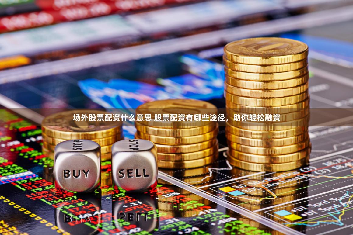 场外股票配资什么意思 股票配资有哪些途径，助你轻松融资