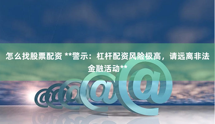 怎么找股票配资 **警示：杠杆配资风险极高，请远离非法金融活动**
