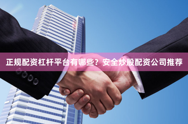 正规配资杠杆平台有哪些？安全炒股配资公司推荐