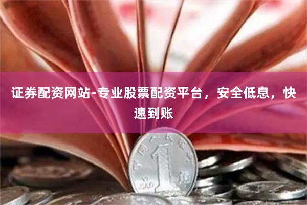 证券配资网站-专业股票配资平台，安全低息，快速到账