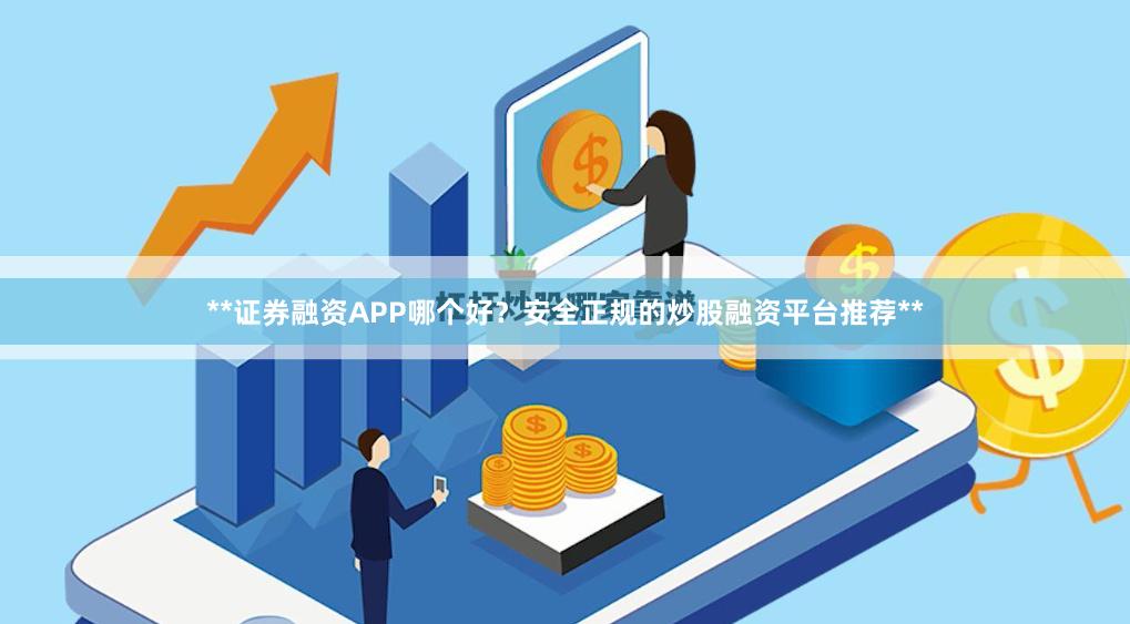 **证券融资APP哪个好？安全正规的炒股融资平台推荐**
