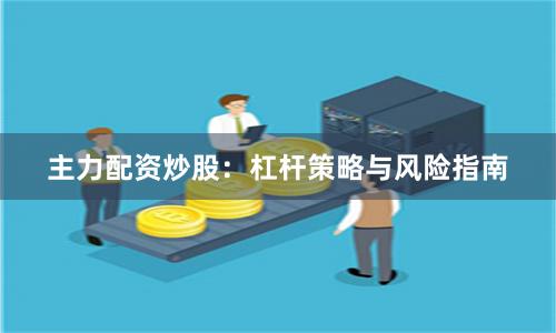 主力配资炒股：杠杆策略与风险指南