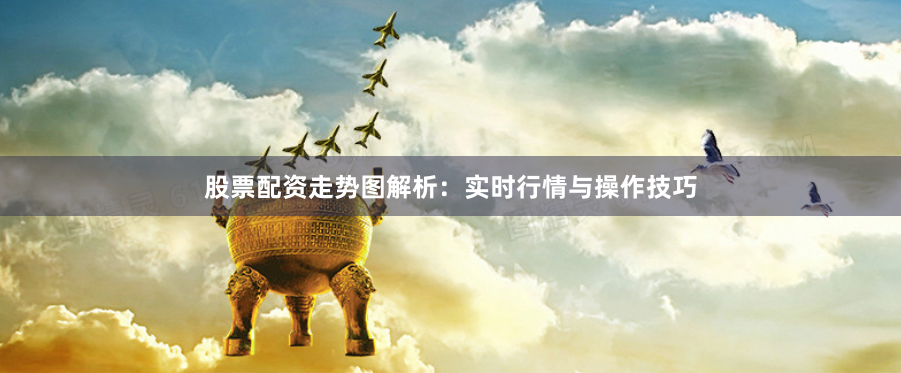 股票配资走势图解析：实时行情与操作技巧