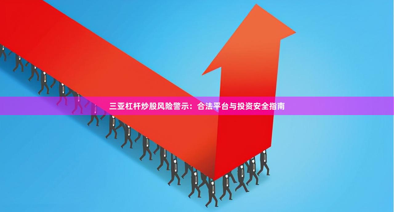 三亚杠杆炒股风险警示：合法平台与投资安全指南