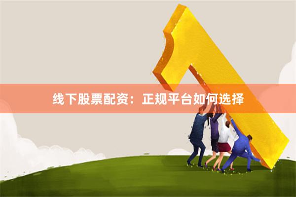 线下股票配资：正规平台如何选择