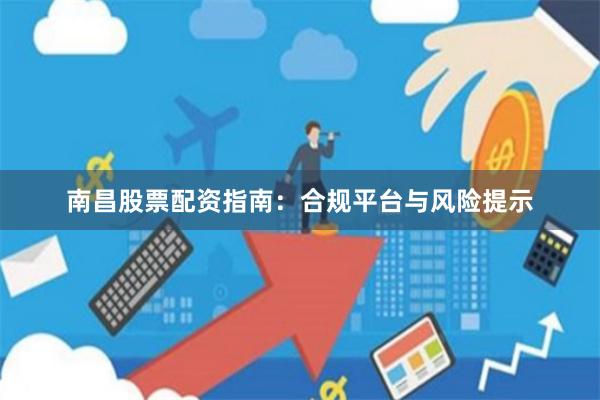南昌股票配资指南：合规平台与风险提示