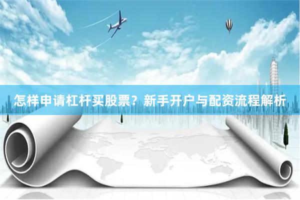 怎样申请杠杆买股票？新手开户与配资流程解析