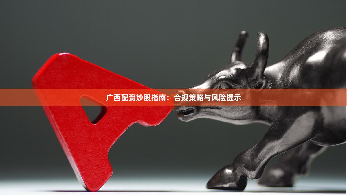 广西配资炒股指南：合规策略与风险提示